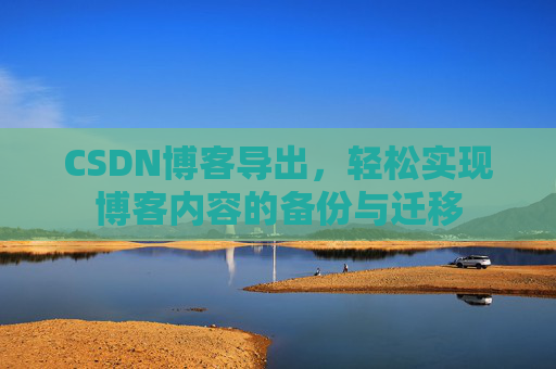 CSDN博客导出,轻松实现博客内容的备份与迁移 CSDN博客导出,轻松实现博客内容的备份与迁移