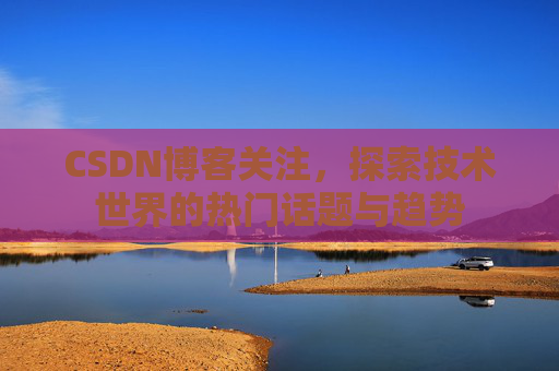CSDN博客关注，探索技术世界的热门话题与趋势